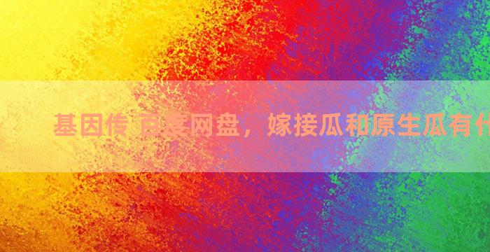 基因传 百度网盘，嫁接瓜和原生瓜有什么区别